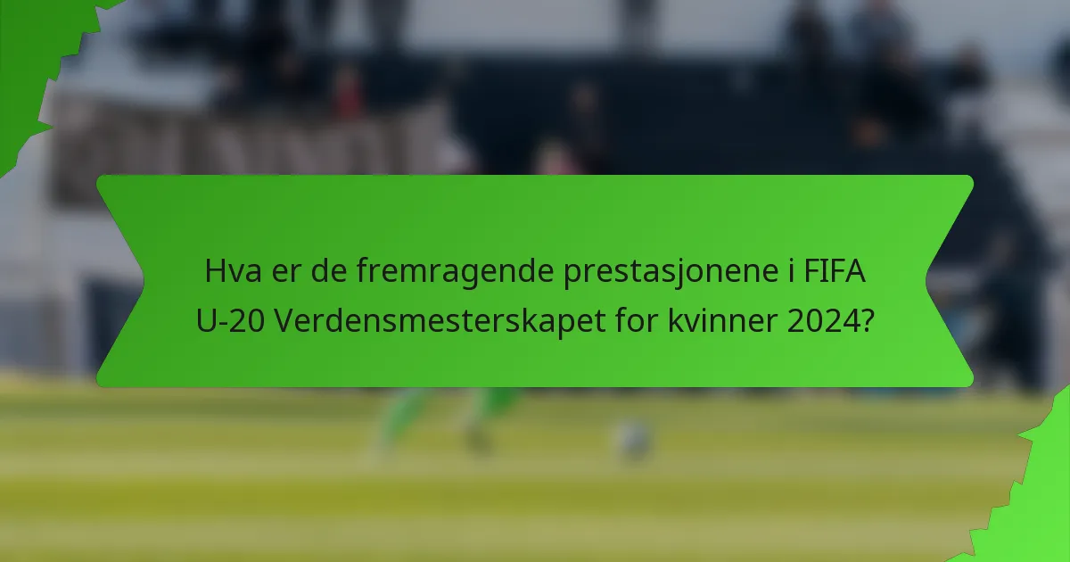 Hva er de fremragende prestasjonene i FIFA U-20 Verdensmesterskapet for kvinner 2024?