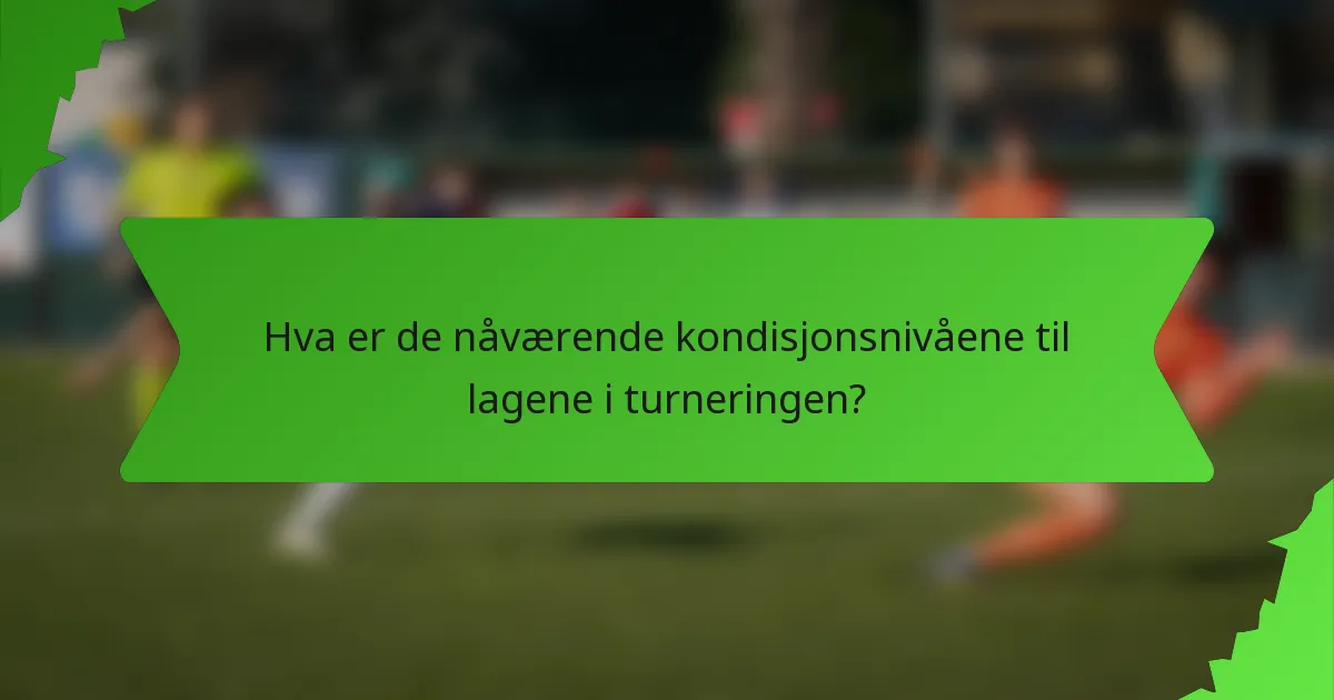 Hva er de nåværende kondisjonsnivåene til lagene i turneringen?