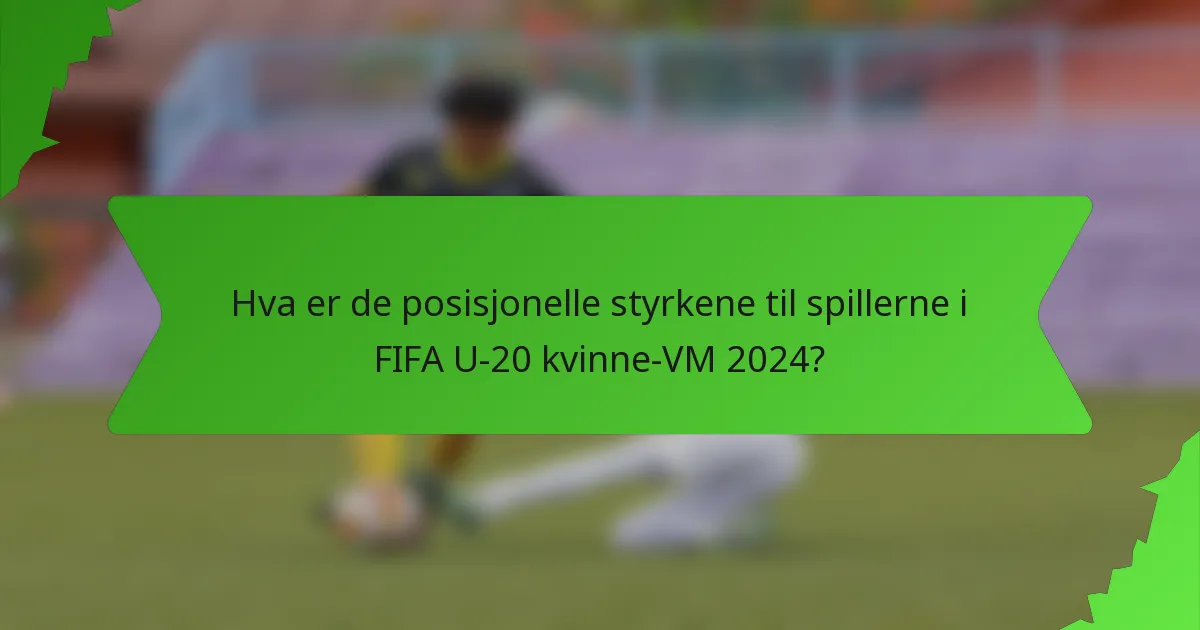 Hva er de posisjonelle styrkene til spillerne i FIFA U-20 kvinne-VM 2024?