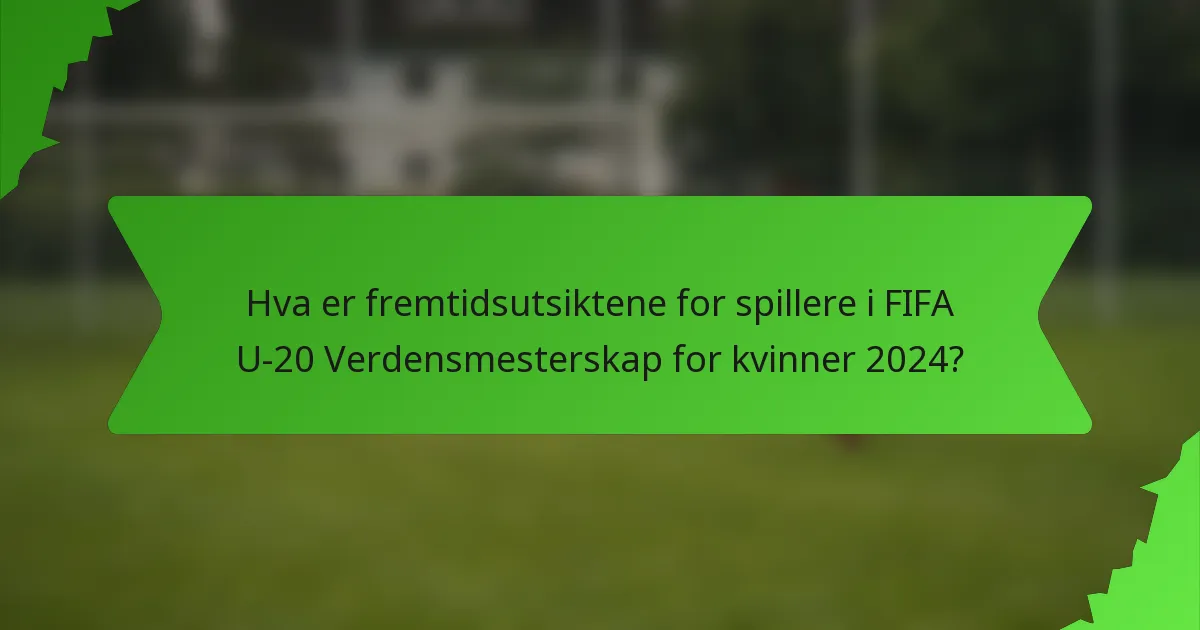 Hva er fremtidsutsiktene for spillere i FIFA U-20 Verdensmesterskap for kvinner 2024?