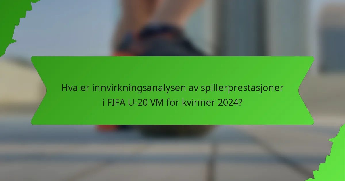 Hva er innvirkningsanalysen av spillerprestasjoner i FIFA U-20 VM for kvinner 2024?