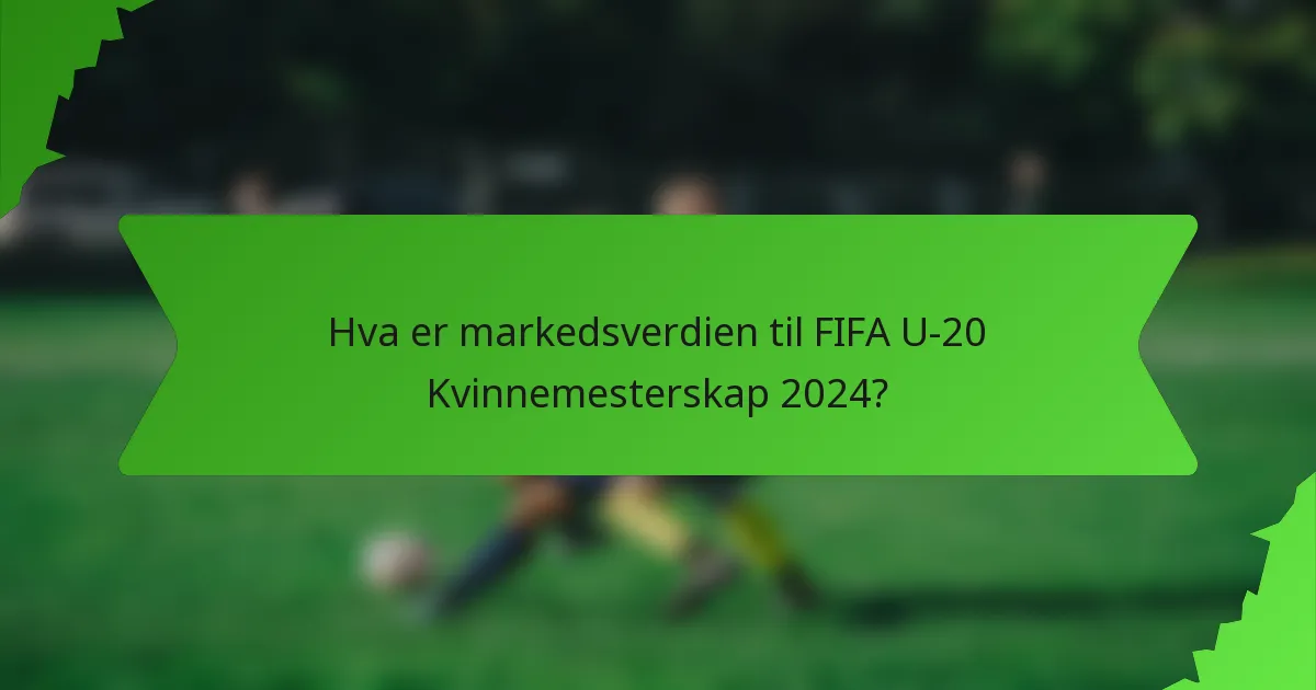Hva er markedsverdien til FIFA U-20 Kvinnemesterskap 2024?
