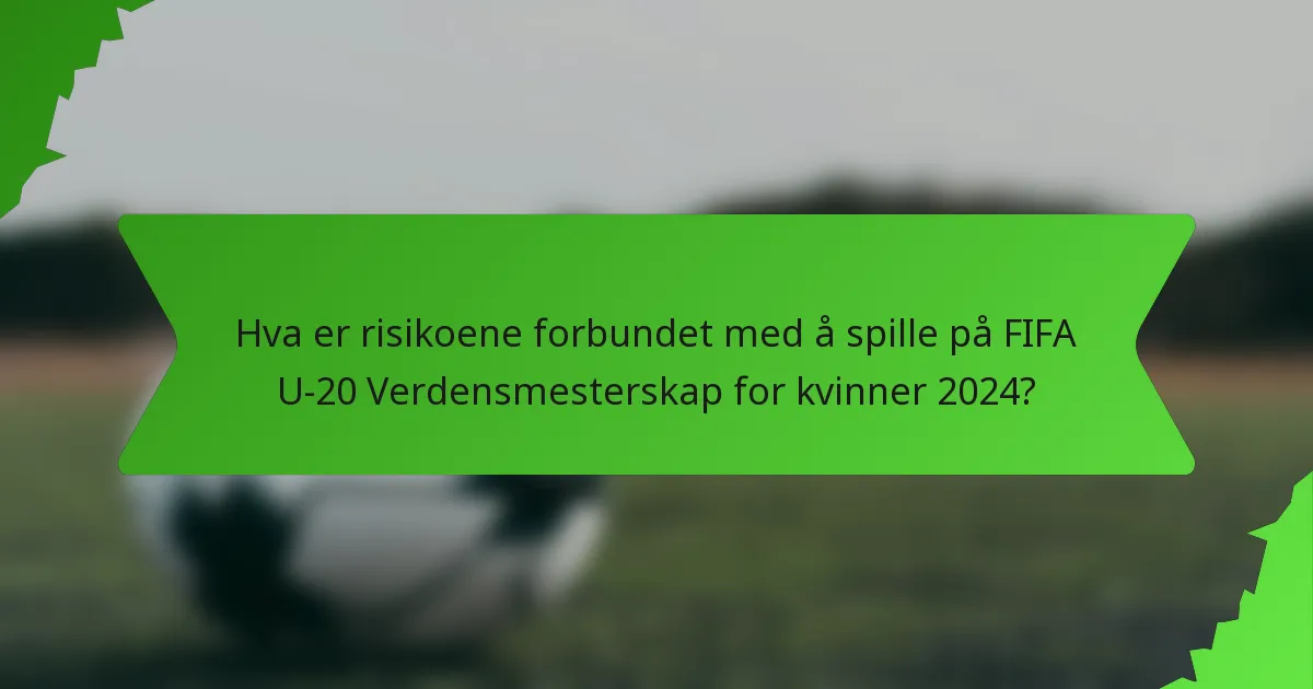 Hva er risikoene forbundet med å spille på FIFA U-20 Verdensmesterskap for kvinner 2024?