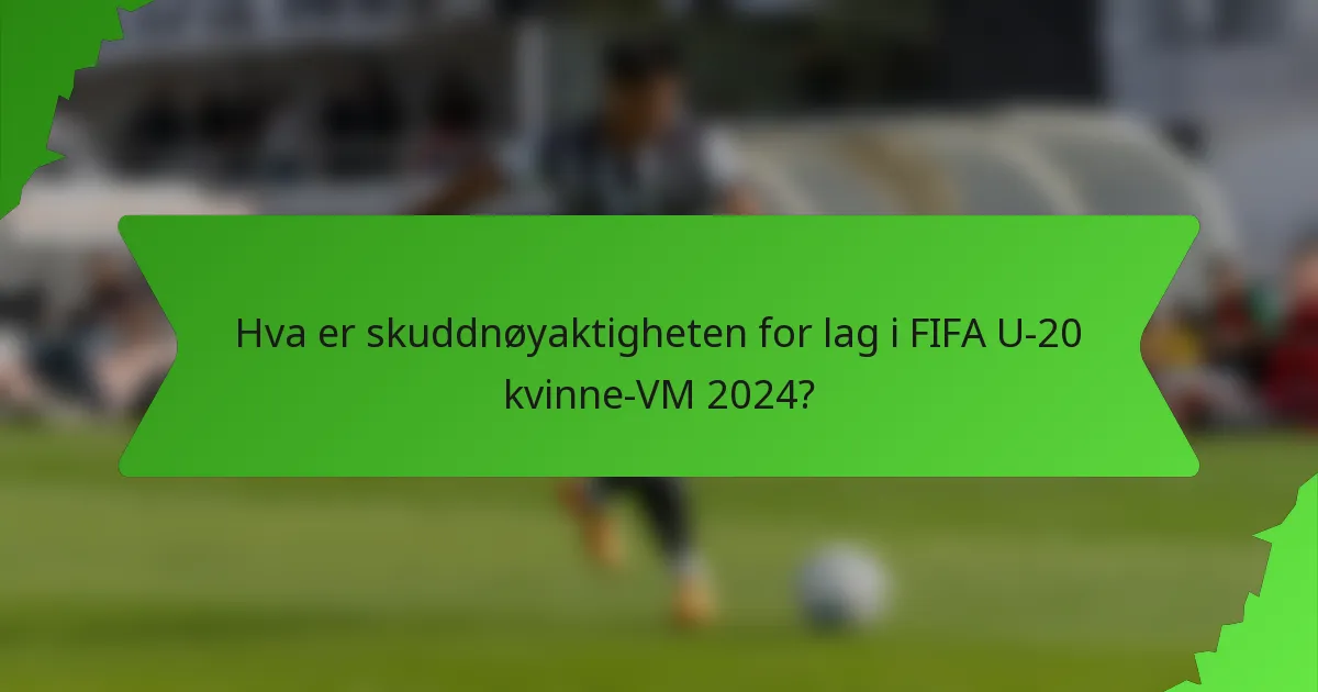 Hva er skuddnøyaktigheten for lag i FIFA U-20 kvinne-VM 2024?