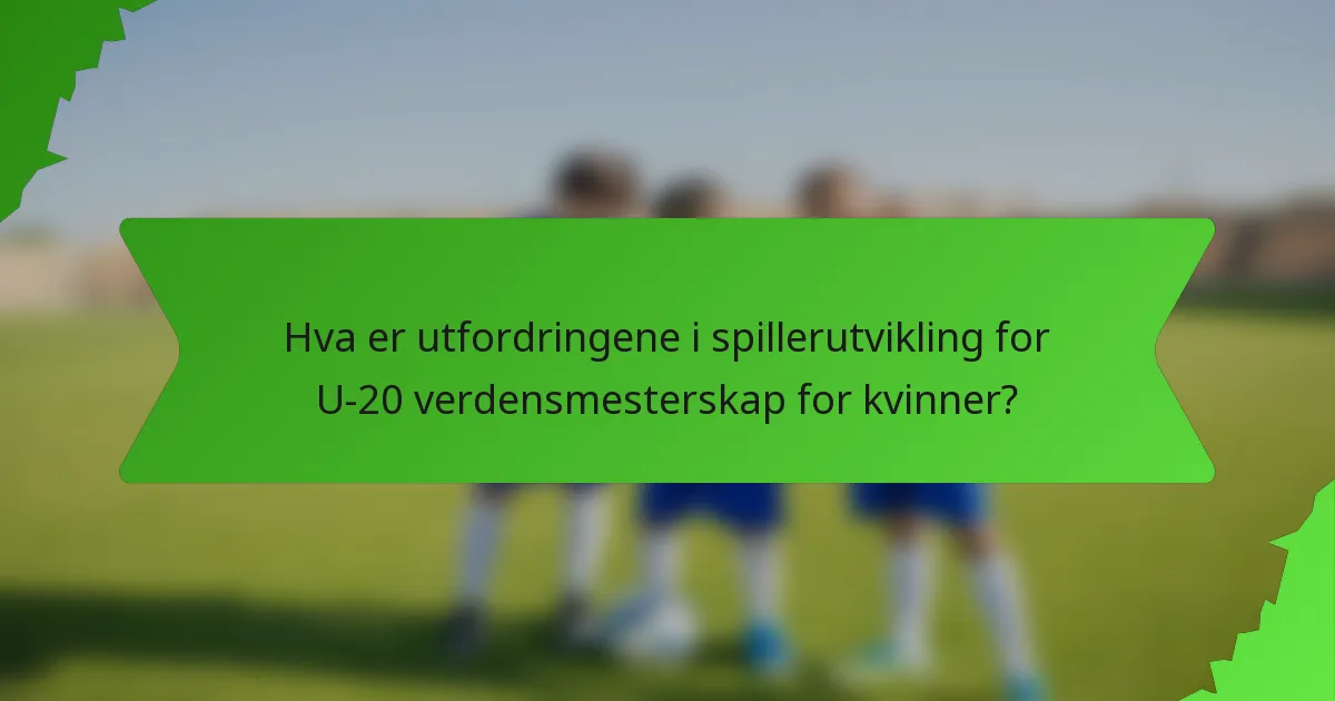 Hva er utfordringene i spillerutvikling for U-20 verdensmesterskap for kvinner?
