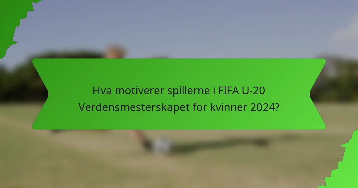 Hva motiverer spillerne i FIFA U-20 Verdensmesterskapet for kvinner 2024?