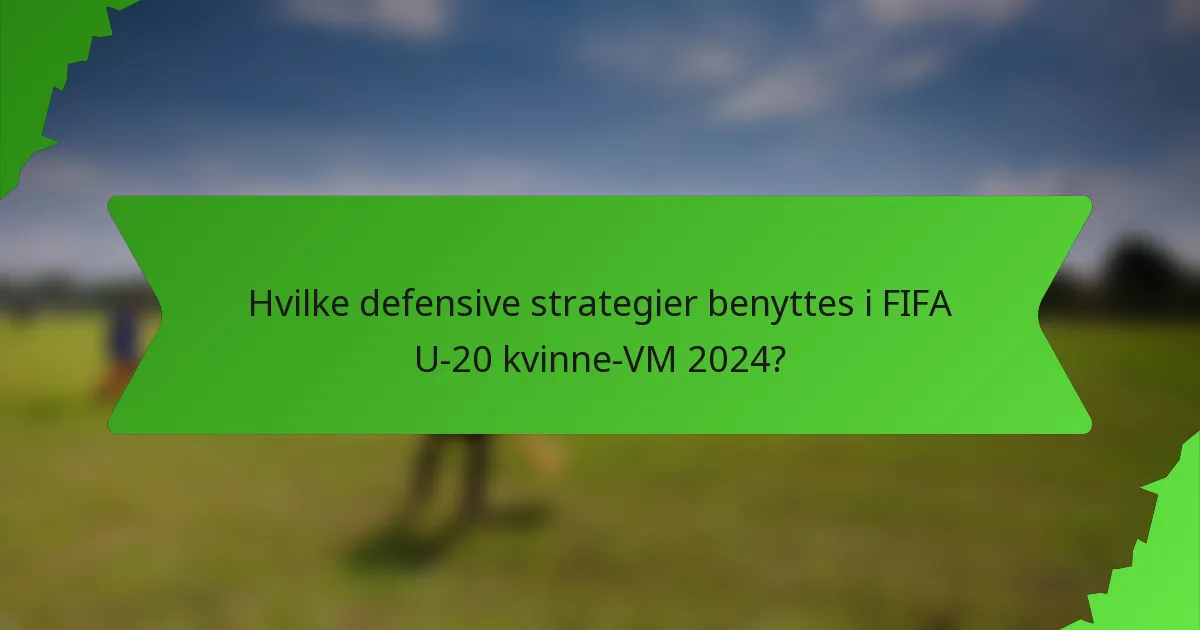 Hvilke defensive strategier benyttes i FIFA U-20 kvinne-VM 2024?