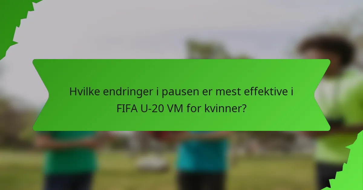 Hvilke endringer i pausen er mest effektive i FIFA U-20 VM for kvinner?