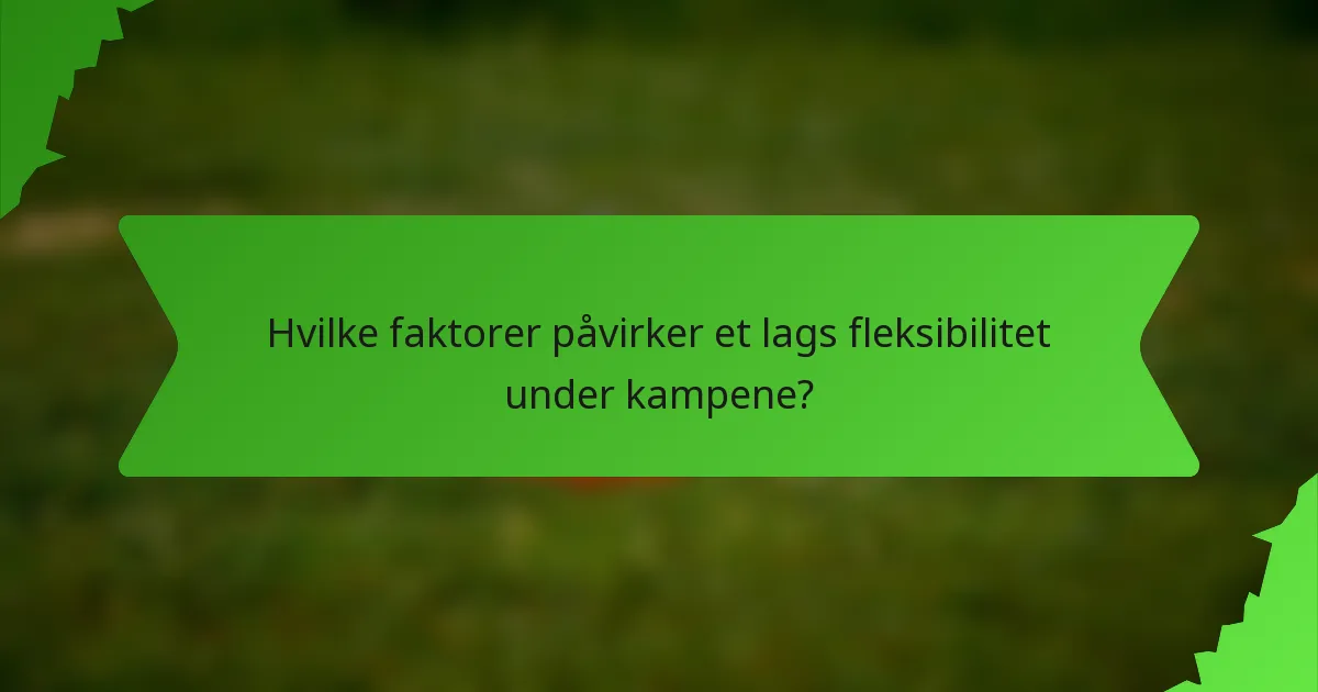Hvilke faktorer påvirker et lags fleksibilitet under kampene?