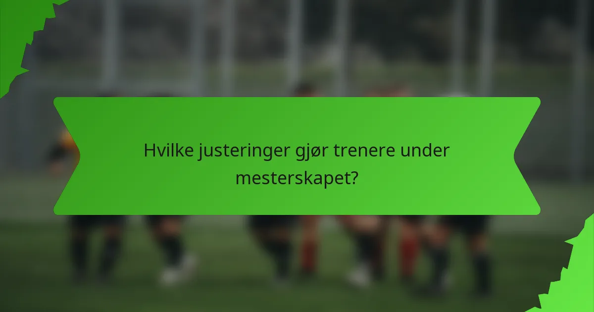 Hvilke justeringer gjør trenere under mesterskapet?