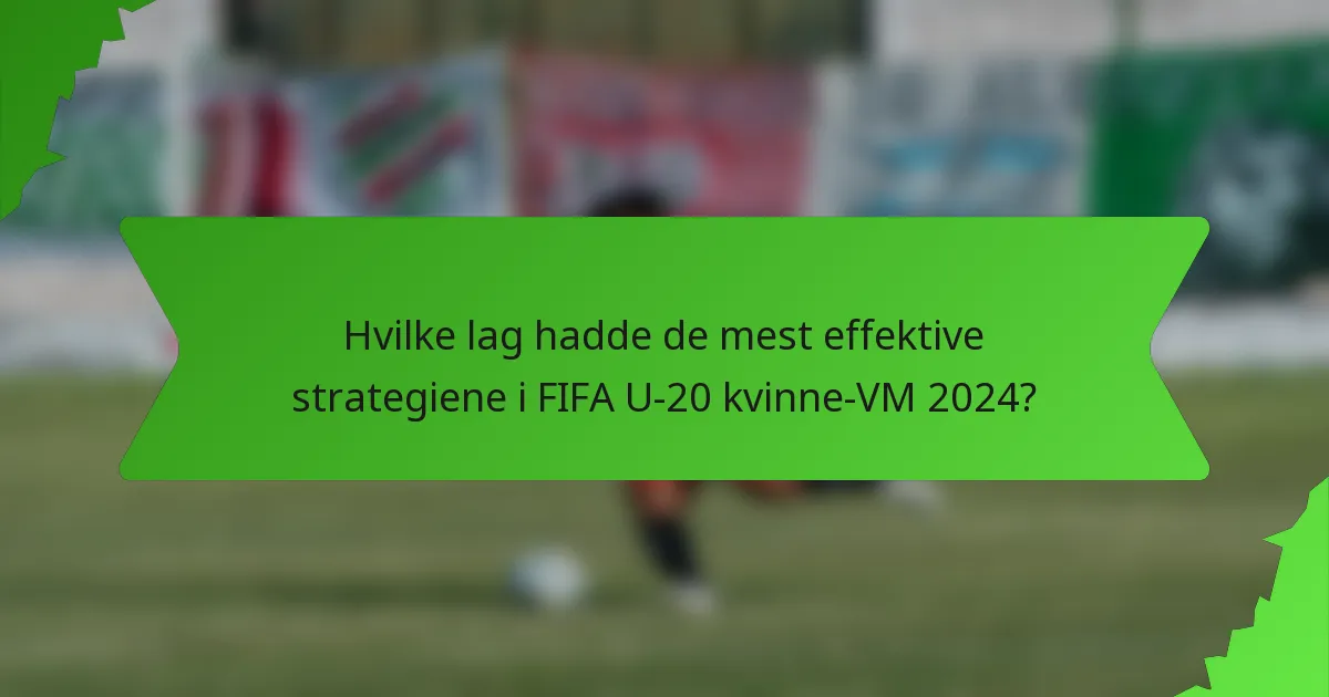 Hvilke lag hadde de mest effektive strategiene i FIFA U-20 kvinne-VM 2024?