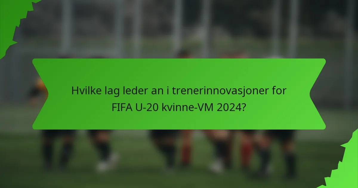 Hvilke lag leder an i trenerinnovasjoner for FIFA U-20 kvinne-VM 2024?