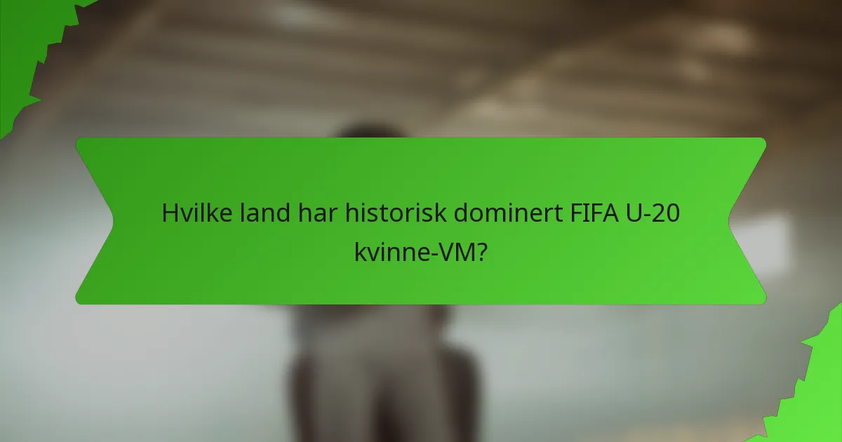 Hvilke land har historisk dominert FIFA U-20 kvinne-VM?
