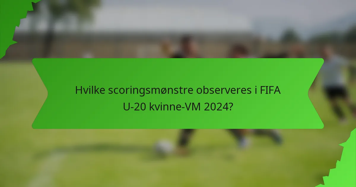 Hvilke scoringsmønstre observeres i FIFA U-20 kvinne-VM 2024?