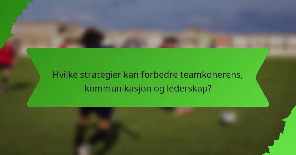 Hvilke strategier kan forbedre teamkoherens, kommunikasjon og lederskap?