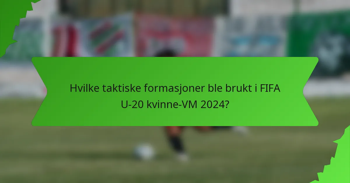 Hvilke taktiske formasjoner ble brukt i FIFA U-20 kvinne-VM 2024?
