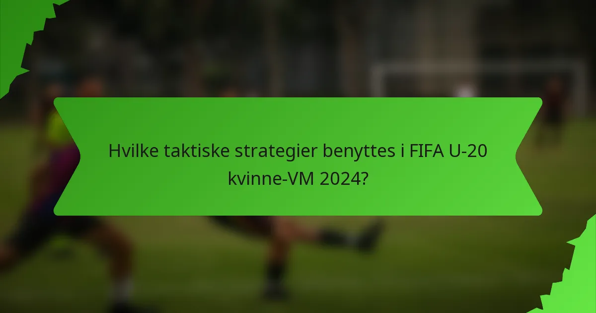 Hvilke taktiske strategier benyttes i FIFA U-20 kvinne-VM 2024?