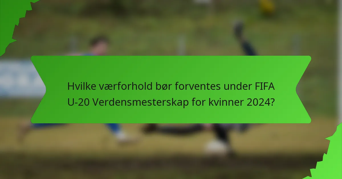 Hvilke værforhold bør forventes under FIFA U-20 Verdensmesterskap for kvinner 2024?