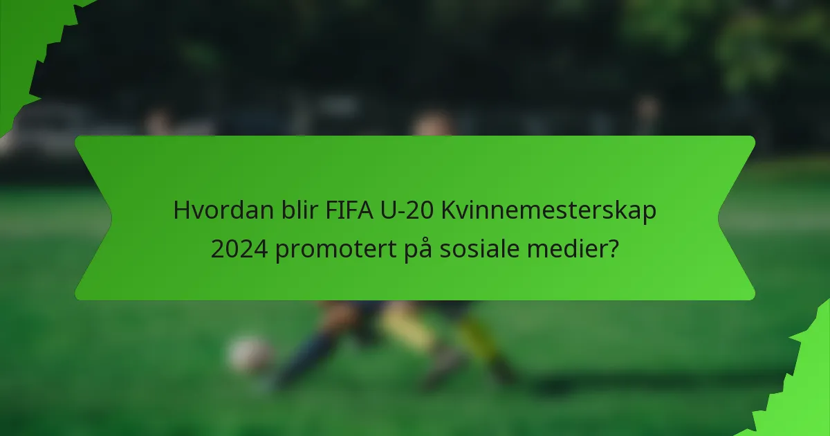 Hvordan blir FIFA U-20 Kvinnemesterskap 2024 promotert på sosiale medier?