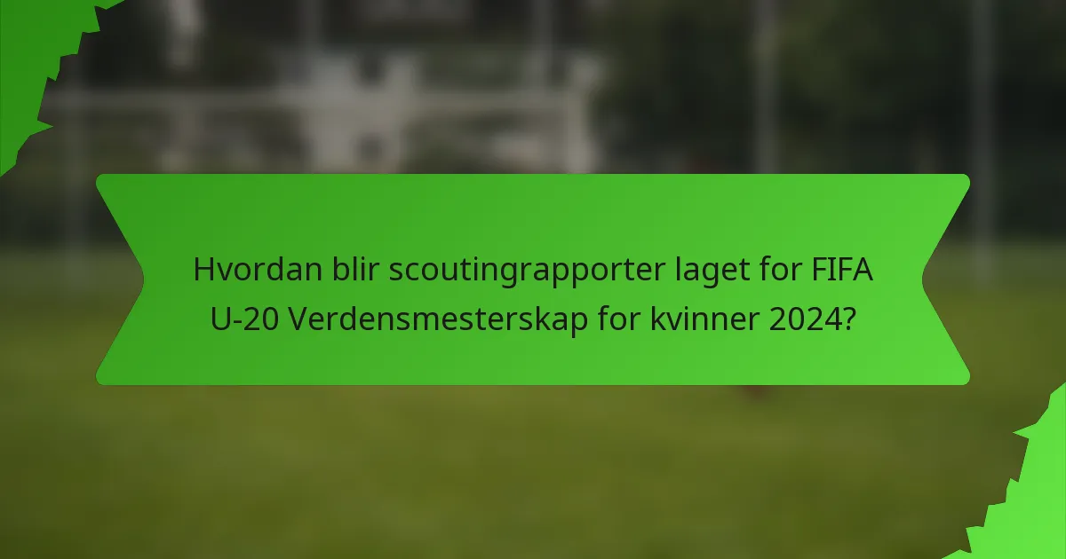 Hvordan blir scoutingrapporter laget for FIFA U-20 Verdensmesterskap for kvinner 2024?
