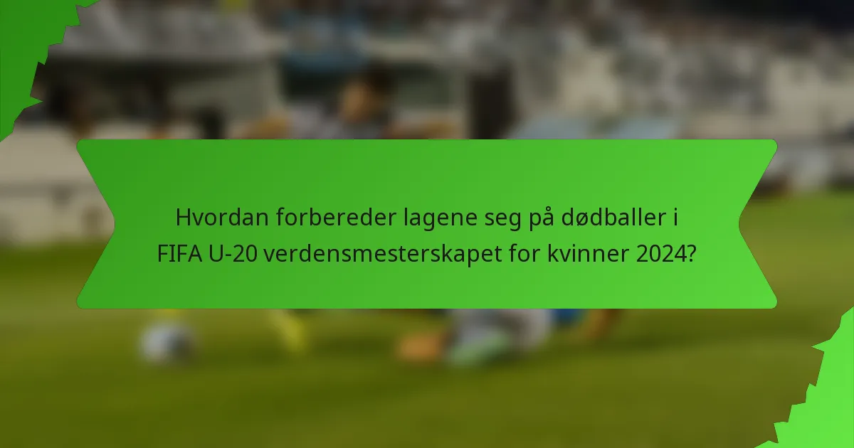 Hvordan forbereder lagene seg på dødballer i FIFA U-20 verdensmesterskapet for kvinner 2024?