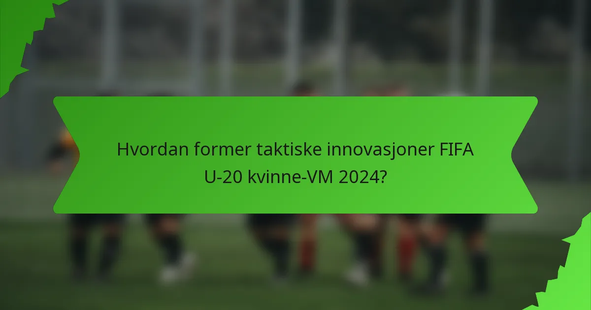 Hvordan former taktiske innovasjoner FIFA U-20 kvinne-VM 2024?