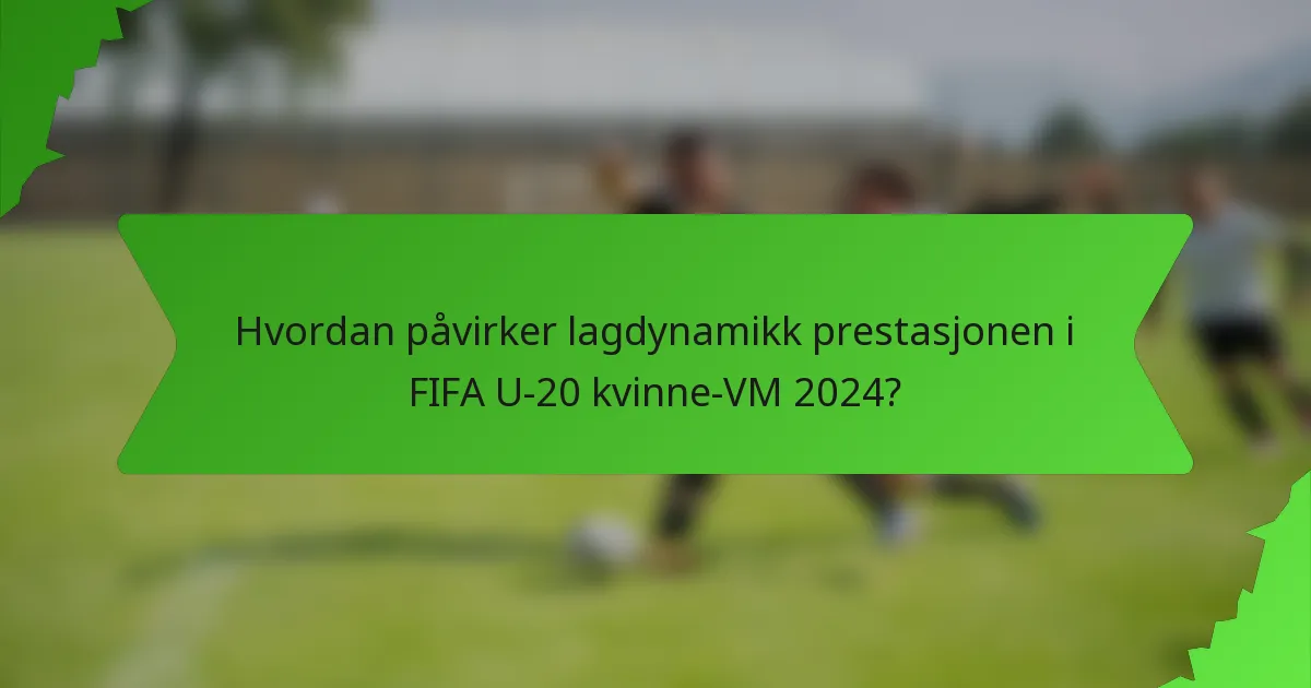 Hvordan påvirker lagdynamikk prestasjonen i FIFA U-20 kvinne-VM 2024?