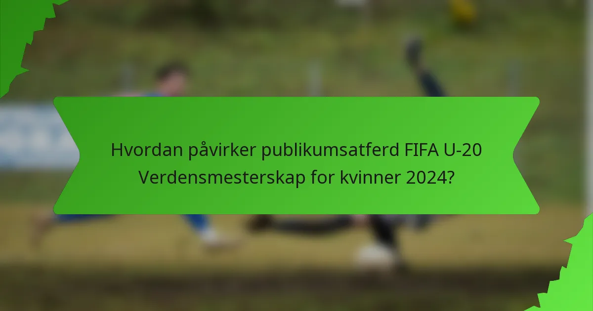 Hvordan påvirker publikumsatferd FIFA U-20 Verdensmesterskap for kvinner 2024?