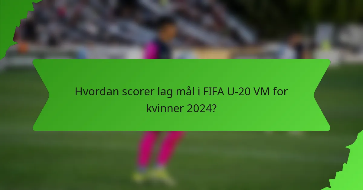 Hvordan scorer lag mål i FIFA U-20 VM for kvinner 2024?