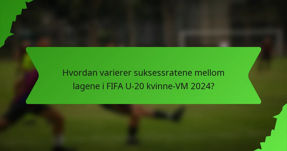 Hvordan varierer suksessratene mellom lagene i FIFA U-20 kvinne-VM 2024?