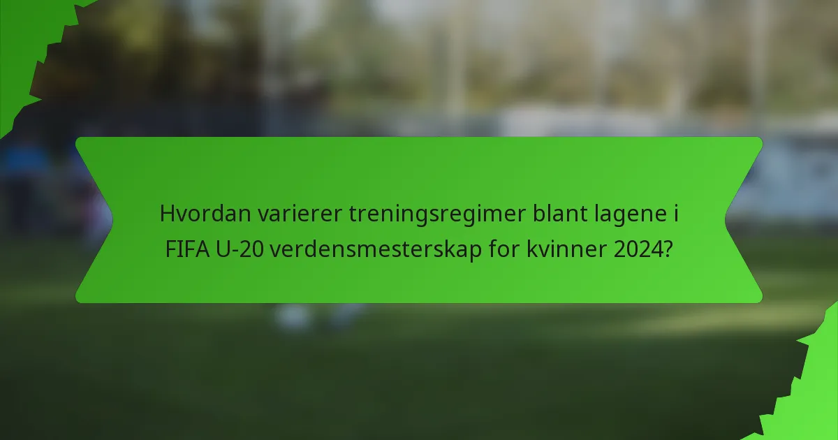 Hvordan varierer treningsregimer blant lagene i FIFA U-20 verdensmesterskap for kvinner 2024?