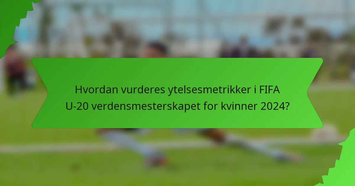 Hvordan vurderes ytelsesmetrikker i FIFA U-20 verdensmesterskapet for kvinner 2024?